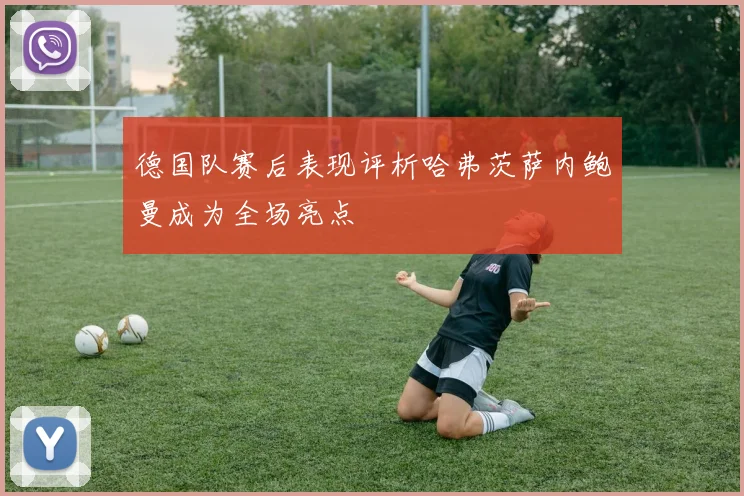 德国队赛后表现评析哈弗茨萨内鲍曼成为全场亮点