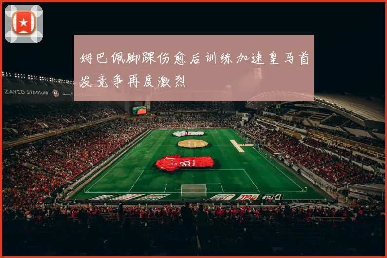 姆巴佩脚踝伤愈后训练加速皇马首发竞争再度激烈