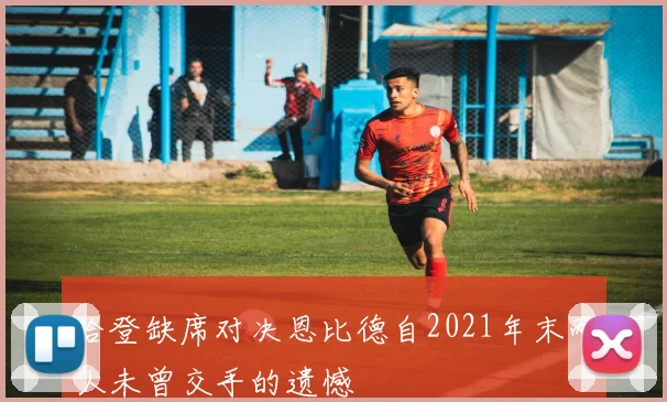 哈登缺席对决恩比德自2021年末两人未曾交手的遗憾