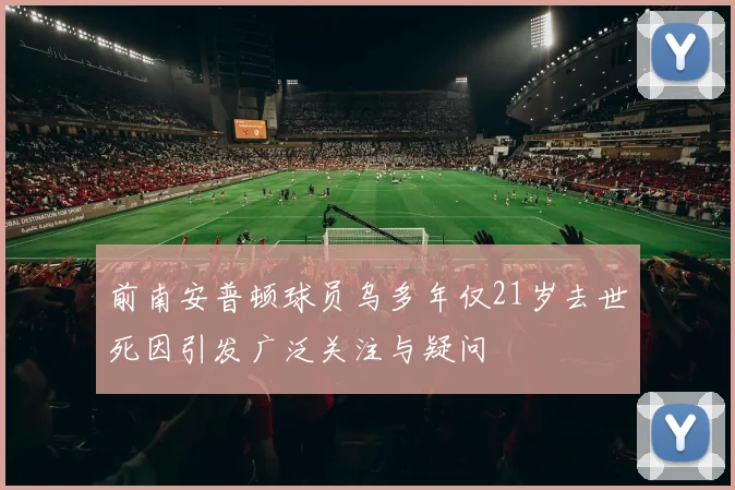 前南安普顿球员乌多年仅21岁去世死因引发广泛关注与疑问