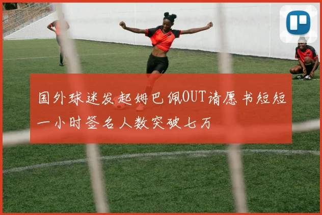 国外球迷发起姆巴佩OUT请愿书短短一小时签名人数突破七万