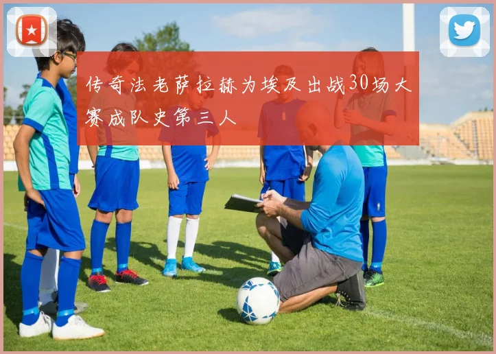 传奇法老萨拉赫为埃及出战30场大赛成队史第三人