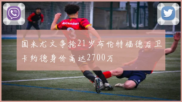 国米尤文争抢21岁布伦特福德后卫卡约德身价高达2700万
