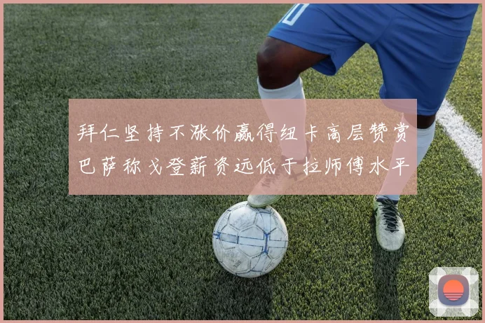 拜仁坚持不涨价赢得纽卡高层赞赏巴萨称戈登薪资远低于拉师傅水平