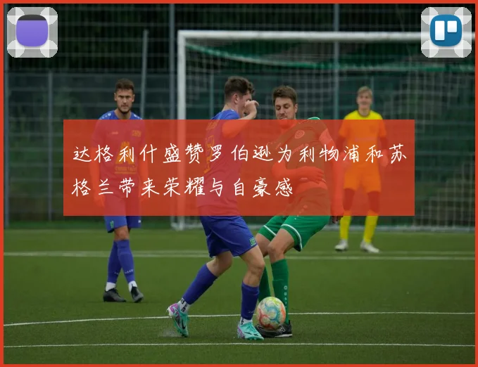 达格利什盛赞罗伯逊为利物浦和苏格兰带来荣耀与自豪感