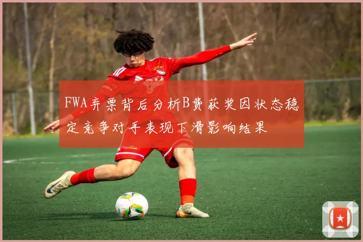 FWA弃票背后分析B费获奖因状态稳定竞争对手表现下滑影响结果