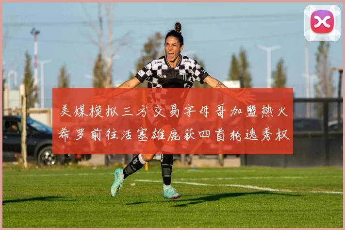 美媒模拟三方交易字母哥加盟热火希罗前往活塞雄鹿获四首轮选秀权与两次互换权