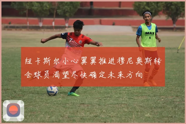 纽卡斯尔小心翼翼推进穆尼奥斯转会球员渴望尽快确定未来方向