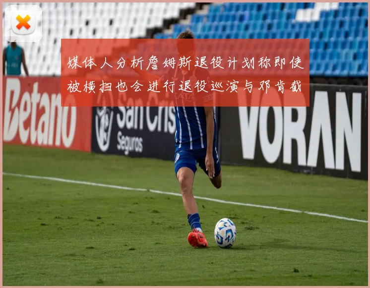 媒体人分析詹姆斯退役计划称即使被横扫也会进行退役巡演与邓肯截然不同
