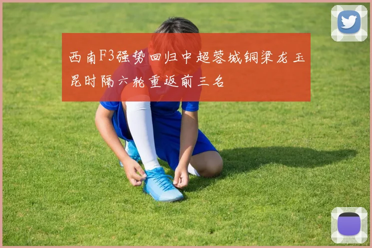 西南F3强势回归中超蓉城铜梁龙玉昆时隔六轮重返前三名