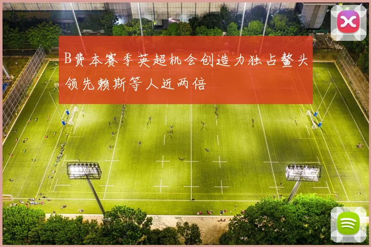 B费本赛季英超机会创造力独占鳌头领先赖斯等人近两倍