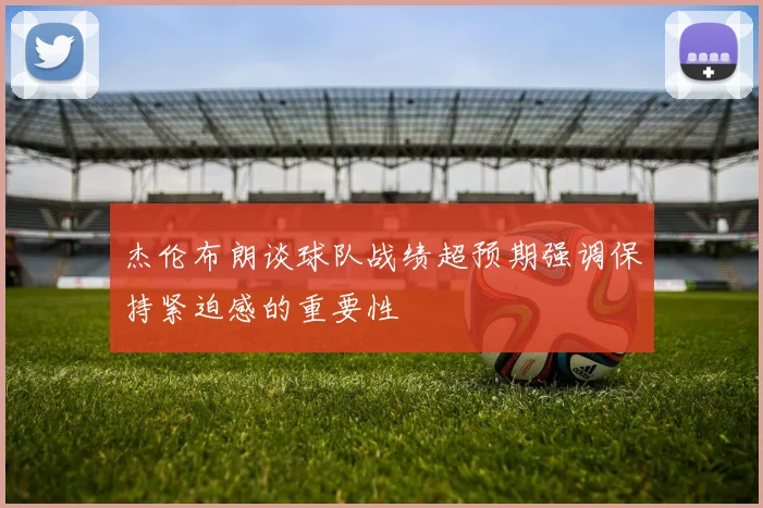 杰伦布朗谈球队战绩超预期强调保持紧迫感的重要性
