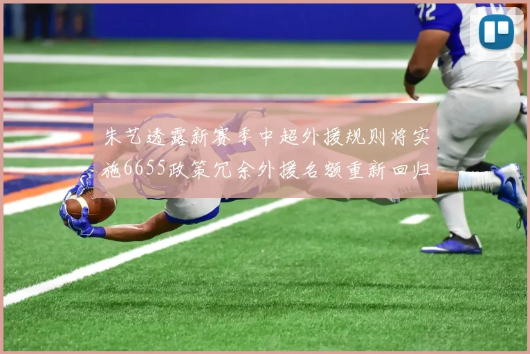 朱艺透露新赛季中超外援规则将实施6655政策冗余外援名额重新回归球队配置