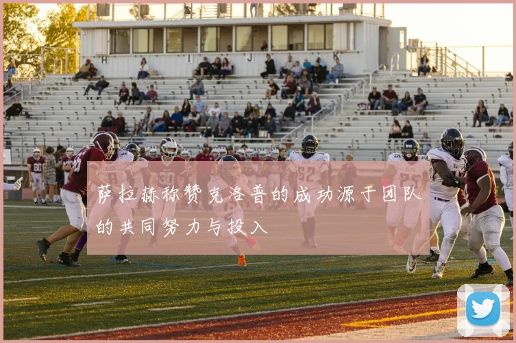 萨拉赫称赞克洛普的成功源于团队的共同努力与投入