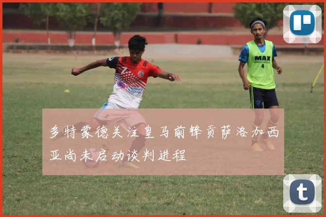 多特蒙德关注皇马前锋贡萨洛加西亚尚未启动谈判进程