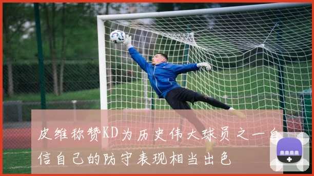 皮维称赞KD为历史伟大球员之一自信自己的防守表现相当出色