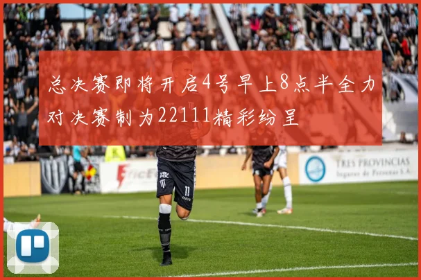 总决赛即将开启4号早上8点半全力对决赛制为22111精彩纷呈