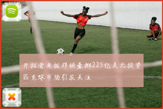 开拓者老板邓顿豪掷225亿美元投资匹克球市场引发关注