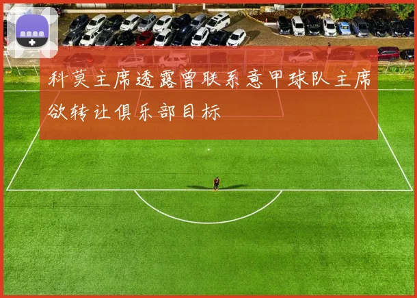 科莫主席透露曾联系意甲球队主席欲转让俱乐部目标