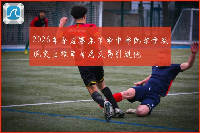 2026年季后赛末节命中率凯尔登表现突出绿军考虑交易引进他