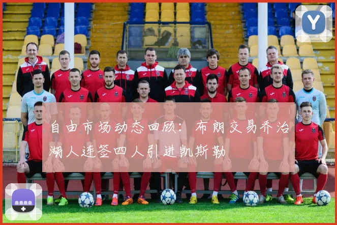 自由市场动态回顾：布朗交易乔治湖人连签四人引进凯斯勒