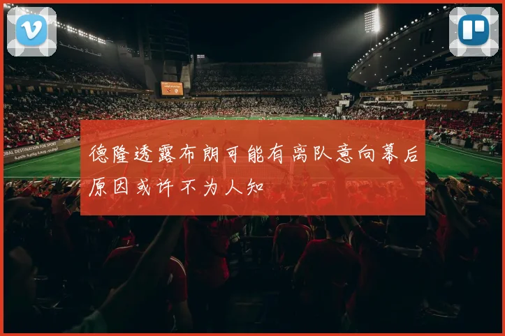 德隆透露布朗可能有离队意向幕后原因或许不为人知