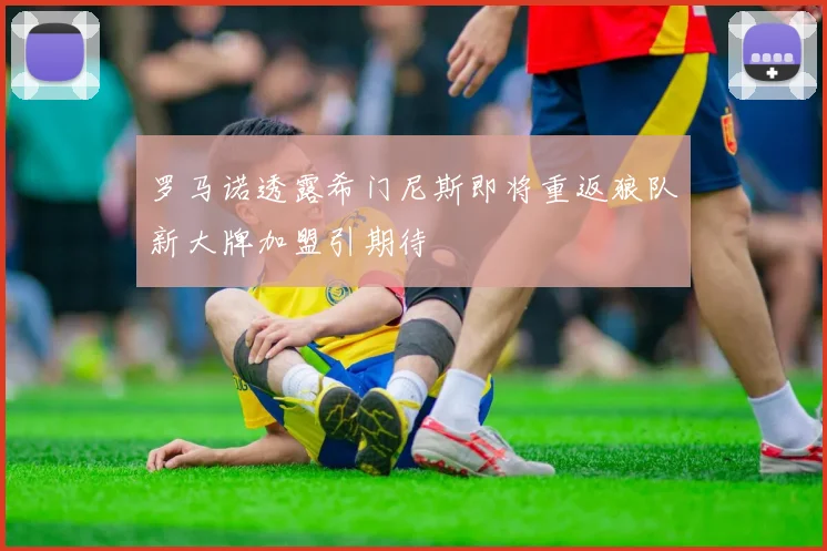 罗马诺透露希门尼斯即将重返狼队新大牌加盟引期待