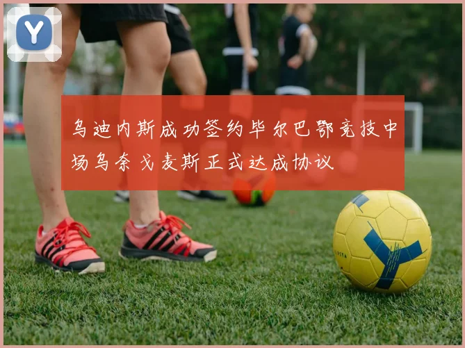 乌迪内斯成功签约毕尔巴鄂竞技中场乌奈戈麦斯正式达成协议