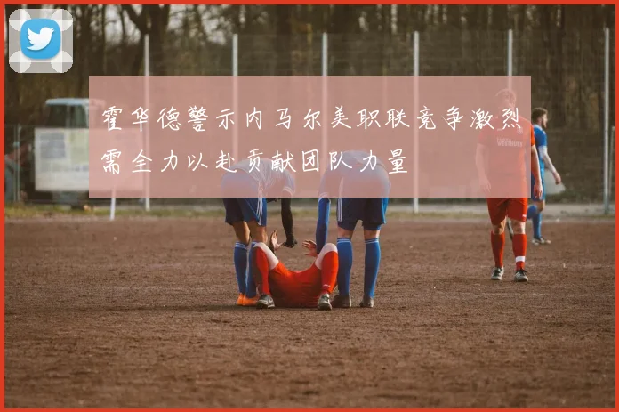 霍华德警示内马尔美职联竞争激烈需全力以赴贡献团队力量