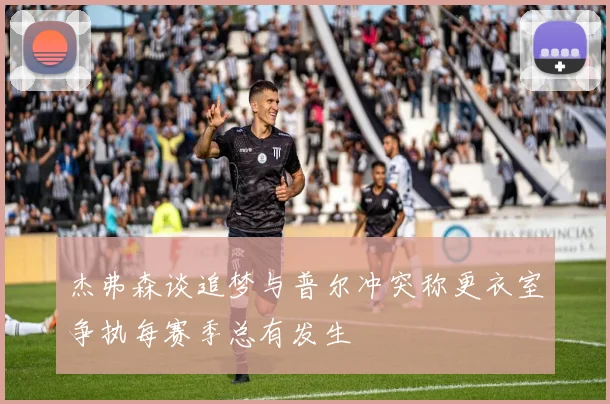 杰弗森谈追梦与普尔冲突称更衣室争执每赛季总有发生