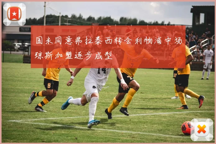 国米同意弗拉泰西转会利物浦中场琼斯加盟逐步成型