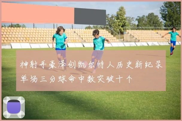 神射手豪泽创凯尔特人历史新纪录单场三分球命中数突破十个