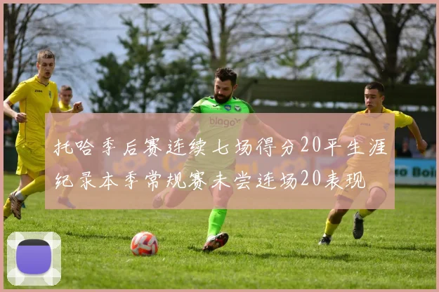 托哈季后赛连续七场得分20平生涯纪录本季常规赛未尝连场20表现