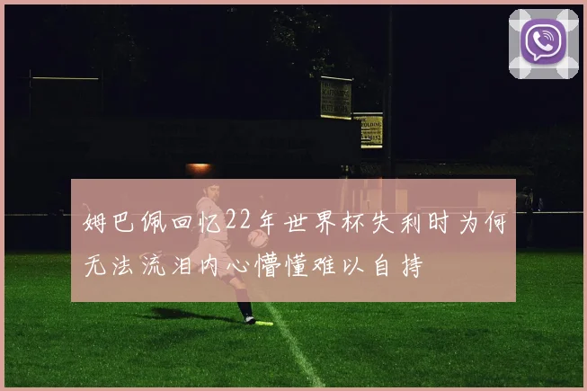 姆巴佩回忆22年世界杯失利时为何无法流泪内心懵懂难以自持