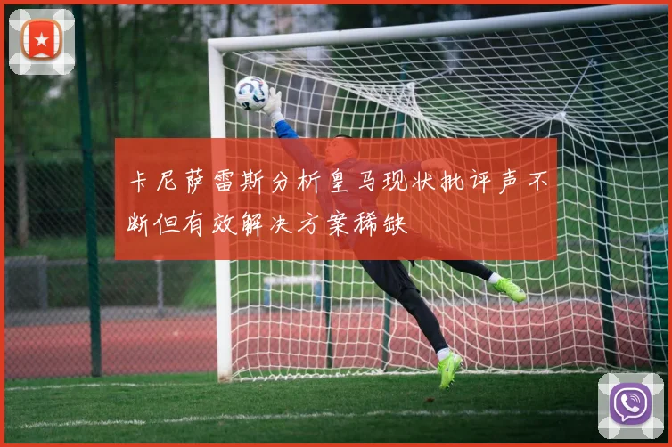 卡尼萨雷斯分析皇马现状批评声不断但有效解决方案稀缺